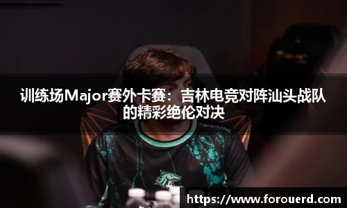 训练场Major赛外卡赛：吉林电竞对阵汕头战队的精彩绝伦对决